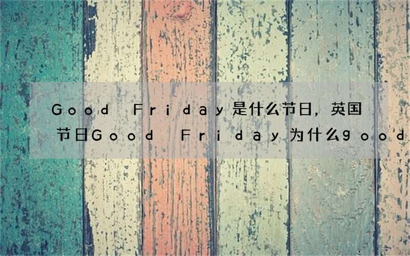 Good Friday是什么节日，英国节日Good Friday为什么good